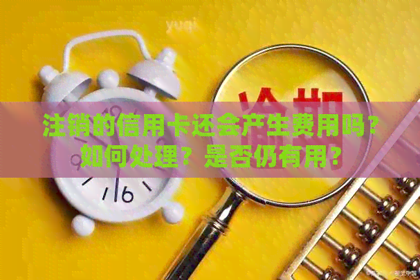 注销的信用卡还会产生费用吗？如何处理？是否仍有用？