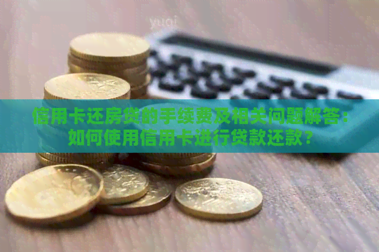 信用卡还房贷的手续费及相关问题解答：如何使用信用卡进行贷款还款？