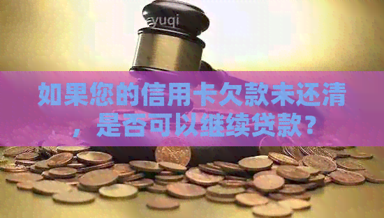 如果您的信用卡欠款未还清，是否可以继续贷款？