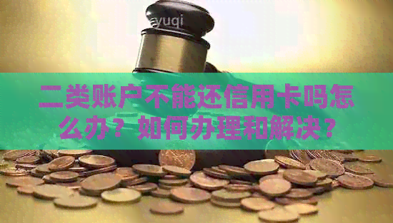 二类账户不能还信用卡吗怎么办？如何办理和解决？