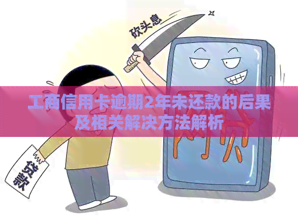 工商信用卡逾期2年未还款的后果及相关解决方法解析