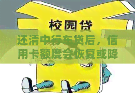 还清中行车贷后，信用卡额度会恢复或降低吗？如何处理？
