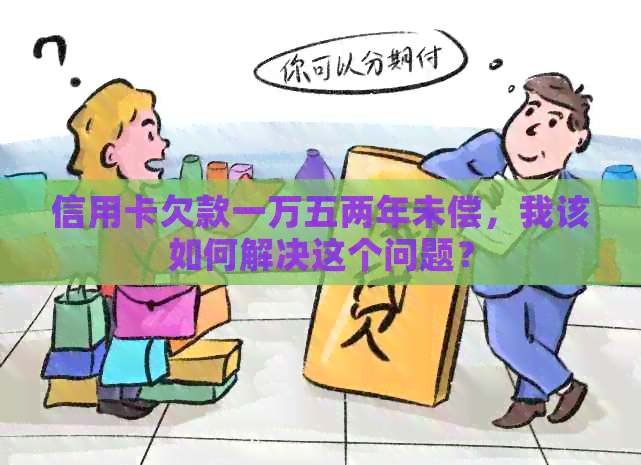 信用卡欠款一万五两年未偿，我该如何解决这个问题？