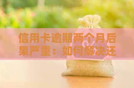 信用卡逾期两个月后果严重：如何解决还款问题和避免信用损失？