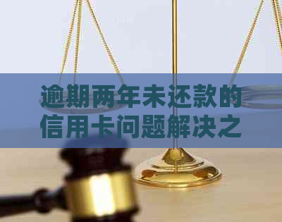 逾期两年未还款的信用卡问题解决之道-逾期两年的信用卡怎么还 逾期两年未还款的信用卡问题解决之道-逾期两年的信用卡怎么还