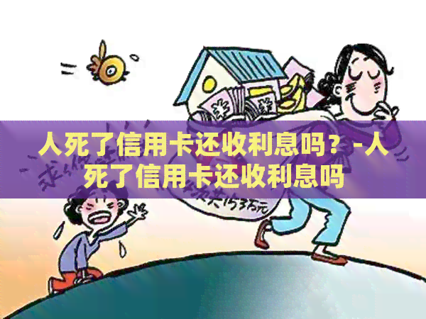 人死了信用卡还收利息吗？-人死了信用卡还收利息吗