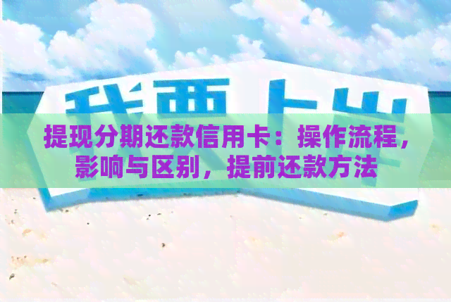 提现分期还款信用卡：操作流程，影响与区别，提前还款方法