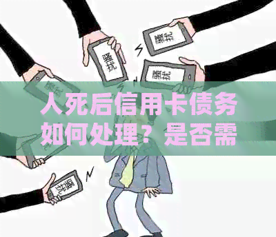 人死后信用卡债务如何处理？是否需要还清？相关法律和政策解析