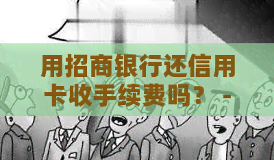 用招商银行还信用卡收手续费吗？ - 招商信用卡还款方式及安全性探讨