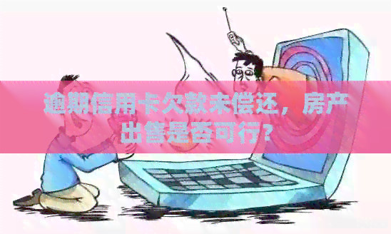 逾期信用卡欠款未偿还，房产出售是否可行？