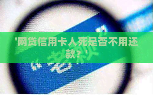 '网贷信用卡人死是否不用还款？'