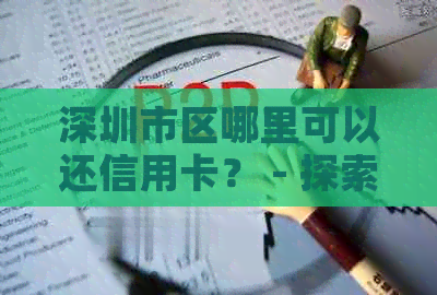深圳市区哪里可以还信用卡？ - 探索附近的信用卡还款地点和便利方法