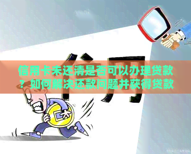 信用卡未还清是否可以办理贷款？如何解决还款问题并获得贷款？