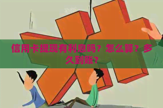 信用卡提现有利息吗？怎么算？多久到账？