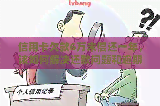 信用卡欠款6万未偿还一年，该如何解决还款问题和逾期影响？