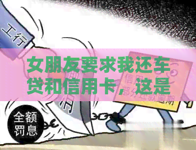 女朋友要求我还车贷和信用卡，这是什么意思？如何解决这个问题？