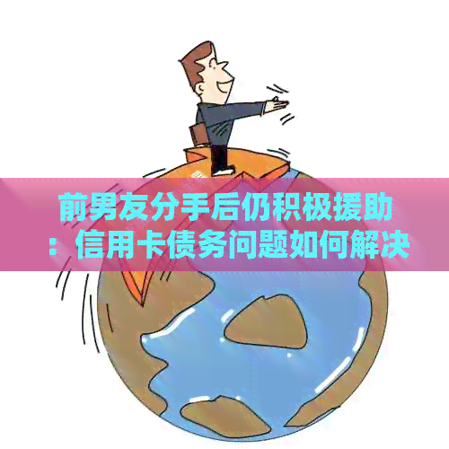 前男友分手后仍积极援助：信用卡债务问题如何解决？