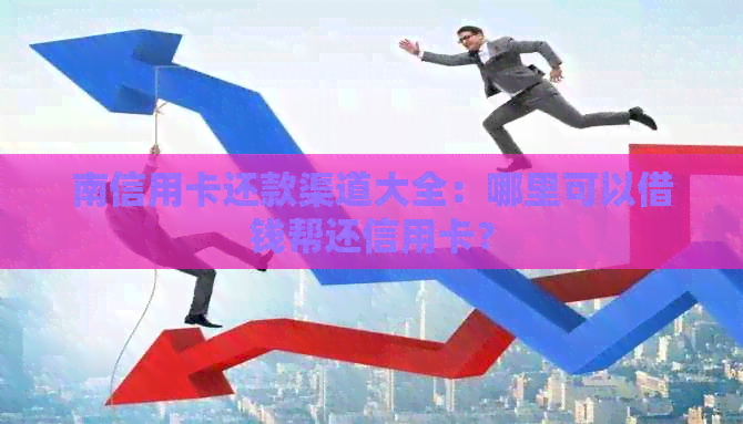南信用卡还款渠道大全:哪里可以借钱帮还信用卡? 南信用卡还款渠道大全:哪里可以借钱帮还信用卡?