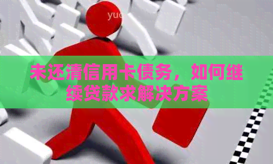 未还清信用卡债务，如何继续贷款求解决方案