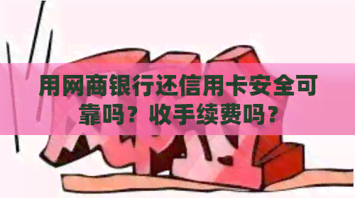用银行信用卡还信用卡安全可靠吗？收手续费吗？