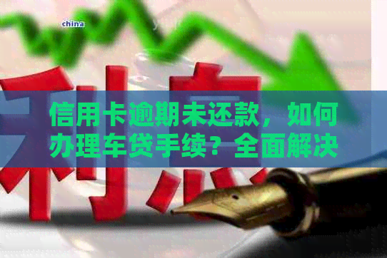 信用卡逾期未还款，如何办理车贷手续？全面解决用户疑问