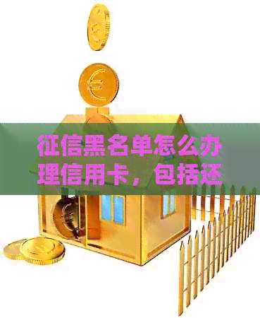 黑名单怎么办理信用卡，包括还款、业务和申请等相关问题。