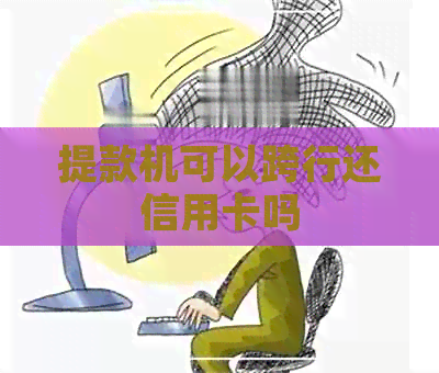 提款机可以跨行还信用卡吗