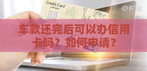 车款还完后可以办信用卡吗？如何申请？
