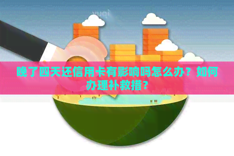 晚了四天还信用卡有影响吗怎么办？如何办理补救措？