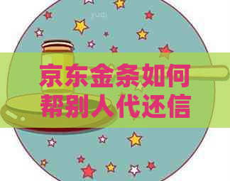 京东金条如何帮别人代还信用卡还款：具体操作及注意事项