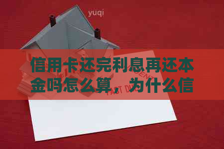 信用卡还完利息再还本金吗怎么算，为什么信用卡还完了还有透支利息？