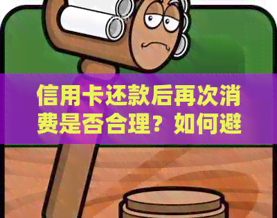 信用卡还款后再次消费是否合理？如何避免逾期和额外费用问题