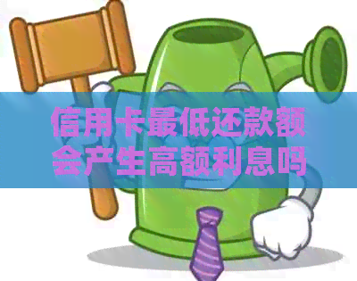 信用卡更低还款额会产生高额利息吗？了解详细情况及还款策略！