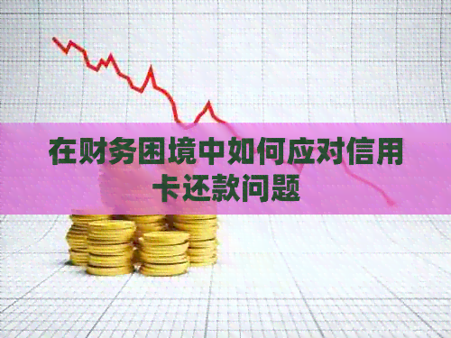 在财务困境中如何应对信用卡还款问题