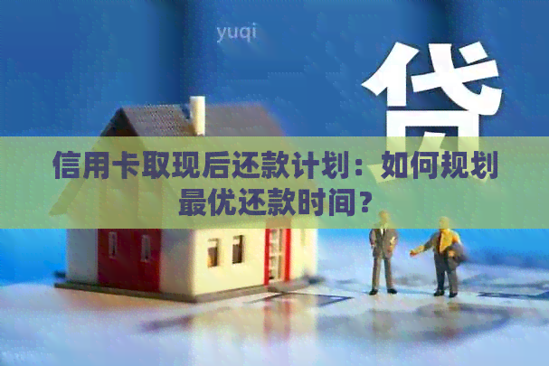 信用卡取现后还款计划：如何规划更优还款时间？