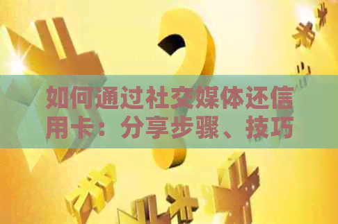 如何通过社交媒体还信用卡：分享步骤、技巧和建议