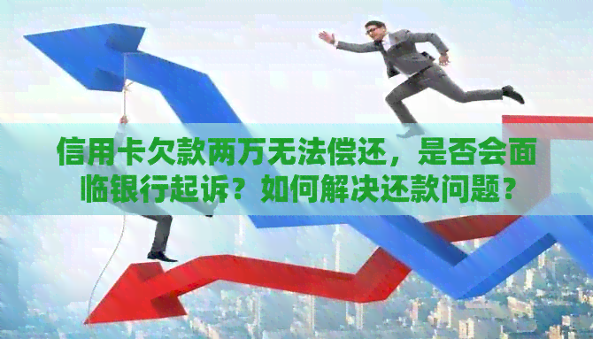 信用卡欠款两万无法偿还，是否会面临银行起诉？如何解决还款问题？