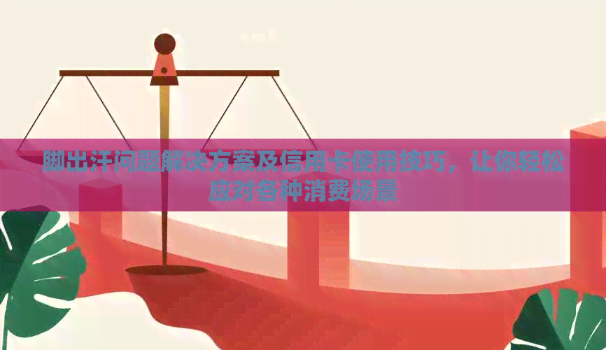 脚出汗问题解决方案及信用卡使用技巧，让你轻松应对各种消费场景