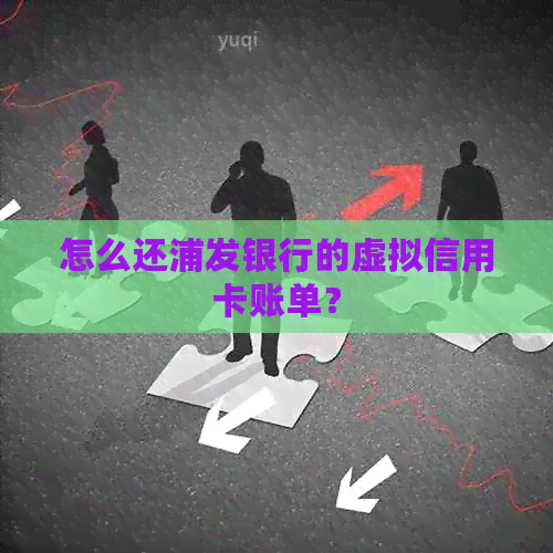怎么还浦发银行的虚拟信用卡账单？