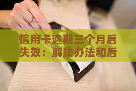 信用卡逾期三个月后失效：解决办法和后续影响分析