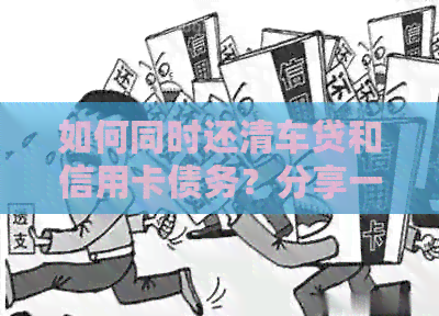 如何同时还清车贷和信用卡债务？分享一个全面解决方案