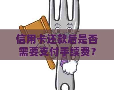 信用卡还款后是否需要支付手续费？如何避免信用卡手续费？详细解答及建议