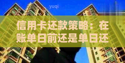 信用卡还款策略：在账单日前还是单日还款更为合适？