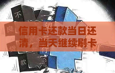信用卡还款当日还清，当天继续刷卡是否可行？会影响信用吗？