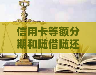 信用卡等额分期和随借随还哪个划算：深度解析两种还款方式的利弊比较