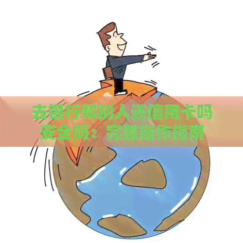 去银行帮别人还信用卡吗安全吗：完整操作指南
