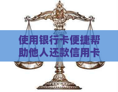 使用银行卡便捷帮助他人还款信用卡的方法与技巧