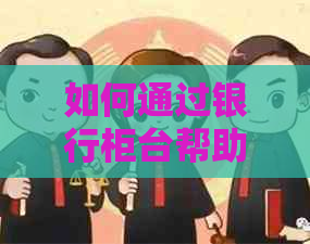 如何通过银行柜台帮助他人还信用卡？需要注意哪些事项？
