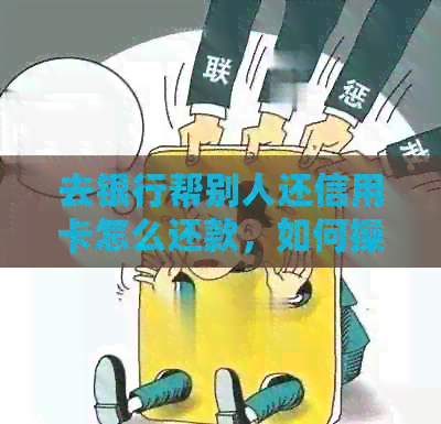 去银行帮别人还信用卡怎么还款，如何操作？