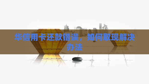 华信用卡还款错误，如何取现解决办法